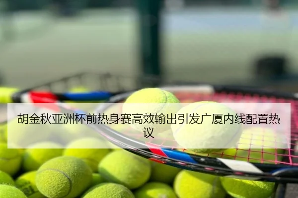 胡金秋亚洲杯前热身赛高效输出引发广厦内线配置热议