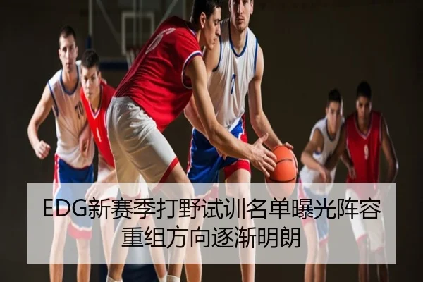 EDG新赛季打野试训名单曝光阵容重组方向逐渐明朗