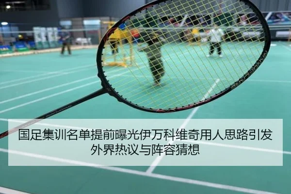 国足集训名单提前曝光伊万科维奇用人思路引发外界热议与阵容猜想
