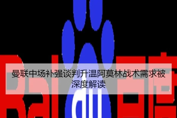 曼联中场补强谈判升温阿莫林战术需求被深度解读