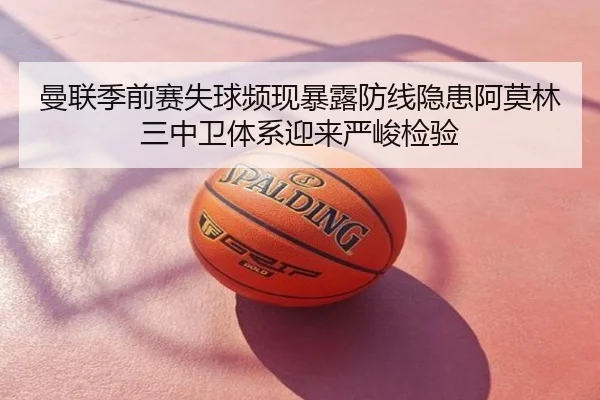 曼联季前赛失球频现暴露防线隐患阿莫林三中卫体系迎来严峻检验