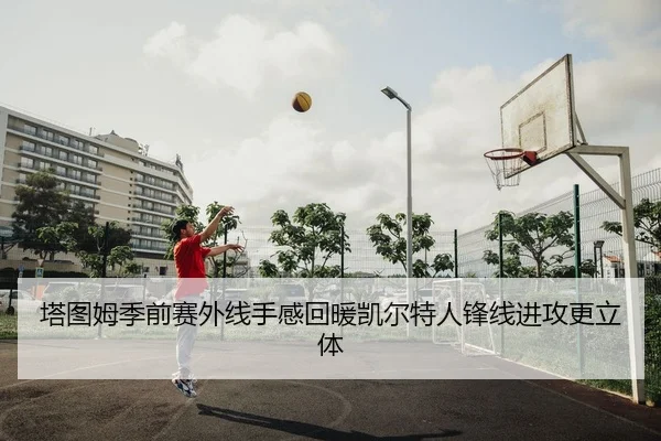 塔图姆季前赛外线手感回暖凯尔特人锋线进攻更立体