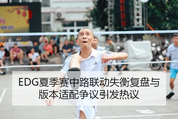 EDG夏季赛中路联动失衡复盘与版本适配争议引发热议