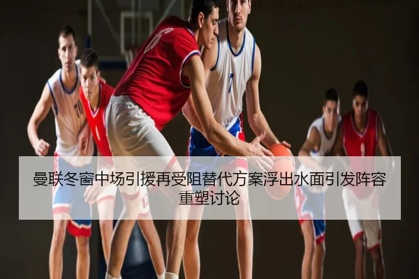 曼联冬窗中场引援再受阻替代方案浮出水面引发阵容重塑讨论