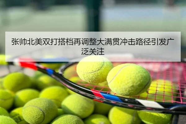 张帅北美双打搭档再调整大满贯冲击路径引发广泛关注