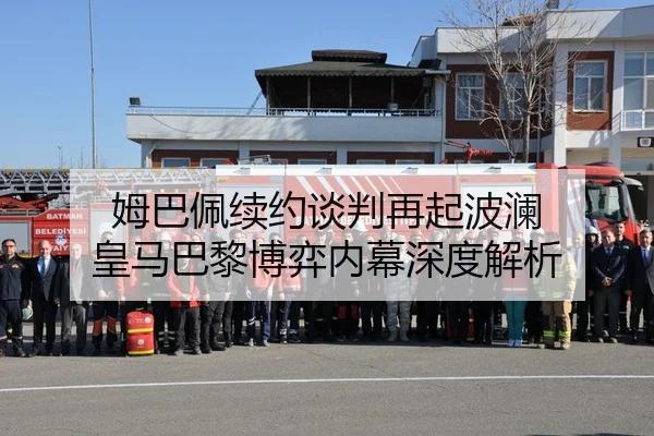 姆巴佩续约谈判再起波澜 皇马巴黎博弈内幕深度解析