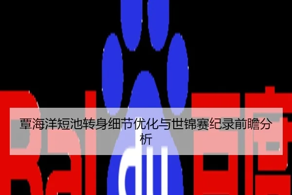 覃海洋短池转身细节优化与世锦赛纪录前瞻分析